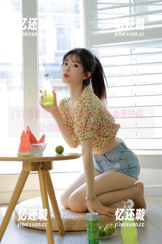51免费吃瓜 快上官网,51免费吃瓜,让你的好奇心得到释放!