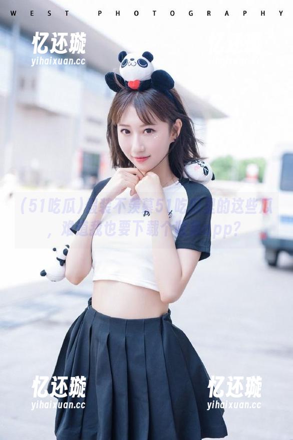 假装不羡慕51吃瓜里的这些瓜，难道我也要下载个收集app？