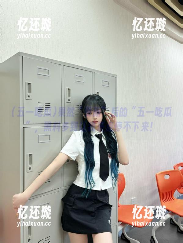 五一吃瓜 果然“更新”后的“五一吃瓜”,黑料多到让我差点停不下来!
