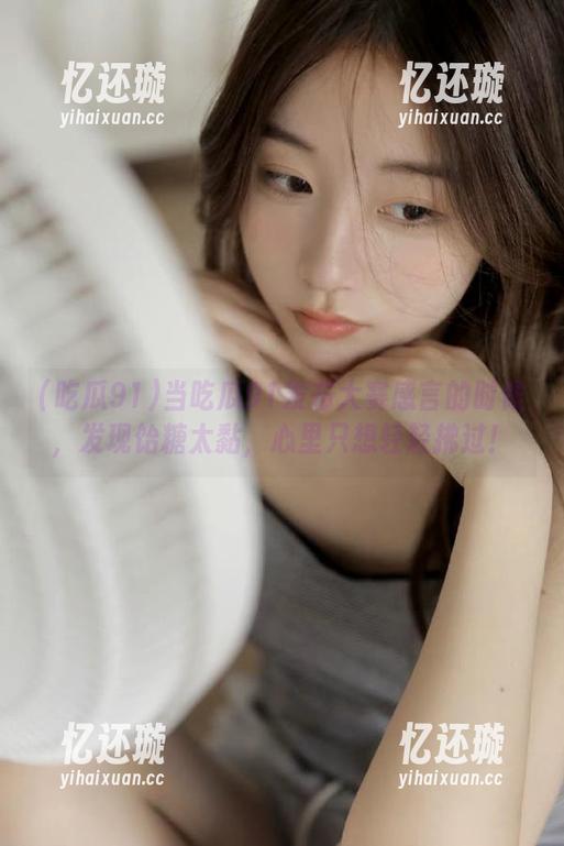吃瓜91 当吃瓜91发布大赛感言的时候,发现饴糖太黏,心里只想轻轻拂过!